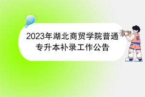 2023年湖北商貿(mào)學(xué)院普通專(zhuān)升本補(bǔ)錄工作公告