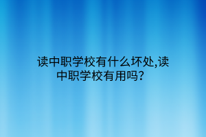 讀中職學(xué)校有什么壞處,讀中職學(xué)校有用嗎？