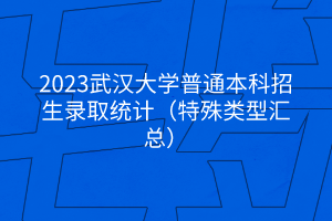 2023武漢大學(xué)普通本科招生錄取統(tǒng)計（特殊類型匯總）