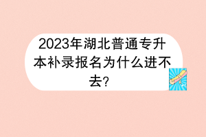 2023年湖北普通專升本補錄報名為什么進不去？