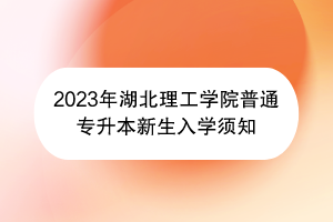 2023年湖北理工學(xué)院普通專(zhuān)升本新生入學(xué)須知