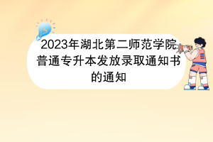 2023年湖北第二師范學(xué)院普通專(zhuān)升本發(fā)放錄取通知書(shū)的通知