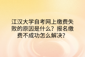 江漢大學(xué)自考網(wǎng)上繳費(fèi)失敗的原因是什么？報(bào)名繳費(fèi)不成功怎么解決？
