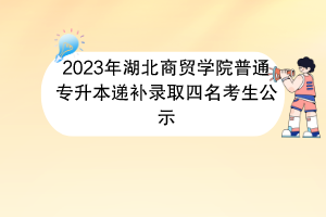 2023年湖北商貿(mào)學(xué)院普通專升本遞補(bǔ)錄取四名考生公示