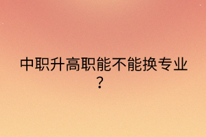 中職升高職能不能換專業(yè)？