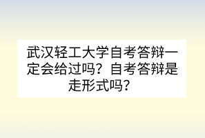 武漢輕工大學(xué)自考答辯一定會(huì)給過嗎？自考答辯是走形式嗎？