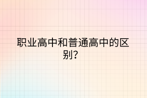 職業(yè)高中和普通高中的區(qū)別？