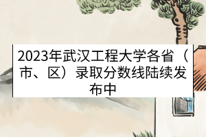 2023年武漢工程大學(xué)各省（市、區(qū)）錄取分?jǐn)?shù)線（陸續(xù)發(fā)布中）