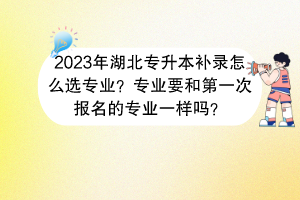 2023年湖北專升本補(bǔ)錄怎么選專業(yè)？專業(yè)要和第一次報(bào)名的專業(yè)一樣嗎？