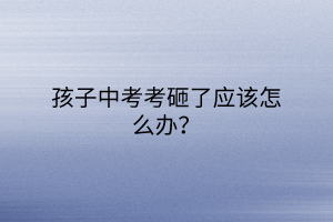 孩子中考考砸了應(yīng)該怎么辦？