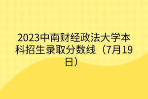 2023中南財經(jīng)政法大學(xué)本科招生錄取分?jǐn)?shù)線（7月19日）