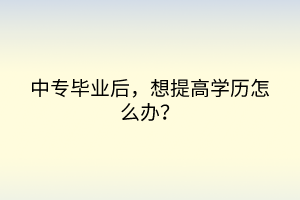 中專畢業(yè)后，想提高學(xué)歷怎么辦？