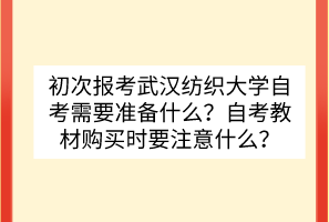 初次報(bào)考武漢紡織大學(xué)自考需要準(zhǔn)備什么？自考教材購買時(shí)要注意什么？