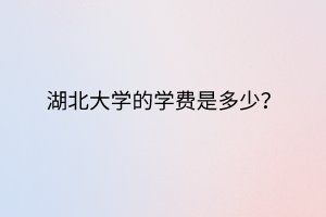 湖北大學的學費是多少？