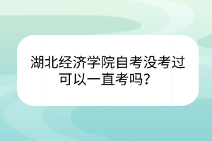 湖北經(jīng)濟學院自考沒考過可以一直考嗎？