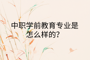 中職學(xué)前教育專業(yè)是怎么樣的？