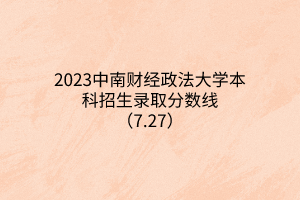 2023中南財經(jīng)政法大學(xué)本科招生錄取分?jǐn)?shù)線（7.27）