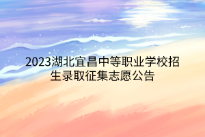 2023湖北宜昌中等職業(yè)學(xué)校招生錄取征集志愿公告