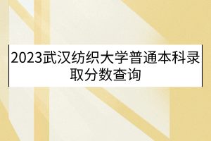 2023武漢紡織大學(xué)普通本科錄取分?jǐn)?shù)查詢