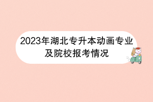 2023年湖北專升本動畫專業(yè)及院校報(bào)考情況