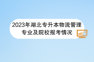 2023年湖北專升本物流管理專業(yè)及院校報(bào)考情況