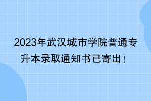 2023年武漢城市學院普通專升本錄取通知書已寄出！