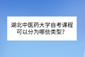 湖北中醫(yī)藥大學(xué)自考?課程可以分為哪些類型？