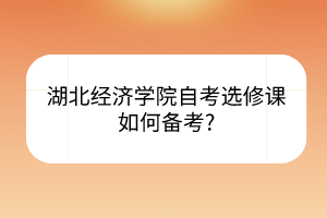 湖北經(jīng)濟學院自考選修課如何備考?