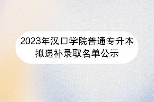 漢口學(xué)院普通專升本擬遞補(bǔ)錄取名單公示