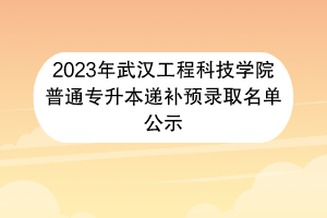 2023年武漢工程科技學院普通專升本遞補預錄取名單公示