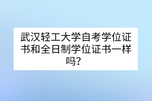 武漢輕工大學自考學位證書和全日制學位證書一樣嗎？