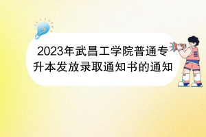 2023年武昌工學(xué)院普通專(zhuān)升本發(fā)放錄取通知書(shū)的通知