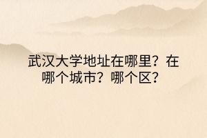 武漢大學(xué)地址在哪里？在哪個(gè)城市？哪個(gè)區(qū)？