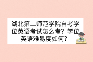 湖北第二師范學(xué)院自考學(xué)位英語(yǔ)考試怎么考？學(xué)位英語(yǔ)難易度如何？