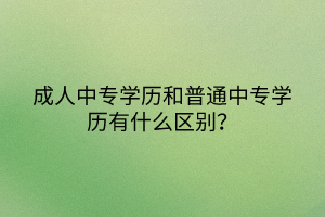 成人中專學(xué)歷和普通中專學(xué)歷有什么區(qū)別？