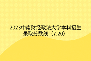 2023中南財經(jīng)政法大學(xué)本科招生錄取分?jǐn)?shù)線（7.20）