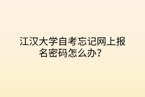江漢大學(xué)自考忘記網(wǎng)上報名密碼怎么辦？