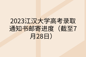 2023江漢大學(xué)高考錄取通知書(shū)郵寄進(jìn)度（截至7月28日）