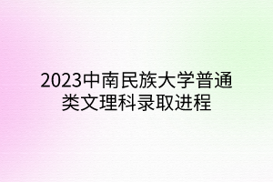 2023中南民族大學(xué)普通類文理科錄取進(jìn)程