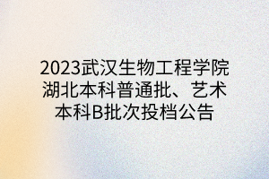 2023武漢生物工程學(xué)院湖北本科普通批、藝術(shù)本科B批次投檔公告