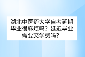湖北中醫(yī)藥大學(xué)自考延期畢業(yè)很麻煩嗎？延遲畢業(yè)需要交學(xué)費(fèi)嗎？