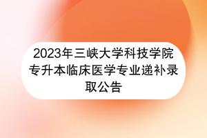 2023年三峽大學科技學院專升本臨床醫(yī)學專業(yè)遞補錄取公告