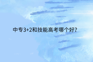 中專3+2和技能高考哪個(gè)好？