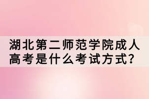 湖北第二師范學(xué)院成人高考是什么考試方式？