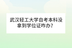 武漢輕工大學(xué)自考本科沒拿到學(xué)位證咋辦？