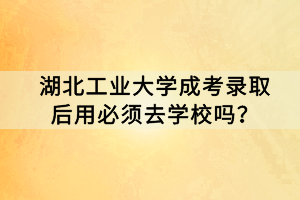 湖北工業(yè)大學(xué)成考錄取后用必須去學(xué)校嗎？