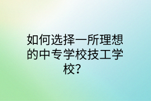 如何選擇一所理想的中專學校技工學校？