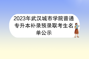 2023年武漢城市學院普通專升本補錄預錄取考生名單公示