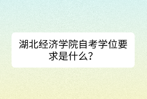 湖北經(jīng)濟學院自考學位要求是什么？