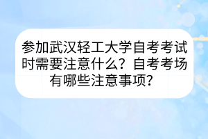 參加武漢輕工大學(xué)自考考試時需要注意什么？自考考場有哪些注意事項？